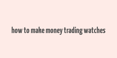 how to make money trading watches