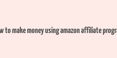 how to make money using amazon affiliate program