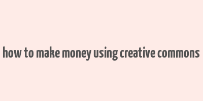 how to make money using creative commons