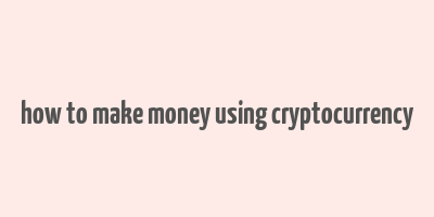 how to make money using cryptocurrency