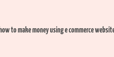 how to make money using e commerce website