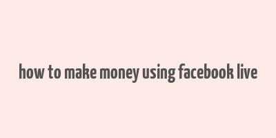 how to make money using facebook live