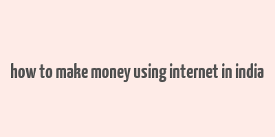 how to make money using internet in india