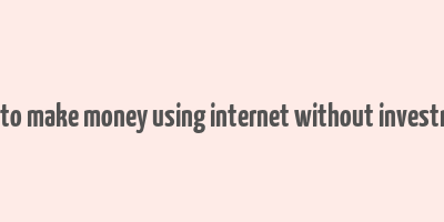 how to make money using internet without investment