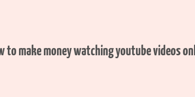 how to make money watching youtube videos online