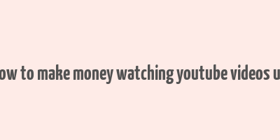 how to make money watching youtube videos uk