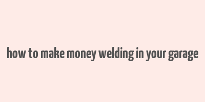 how to make money welding in your garage