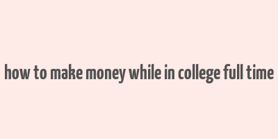 how to make money while in college full time