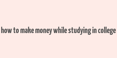 how to make money while studying in college