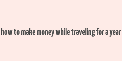 how to make money while traveling for a year