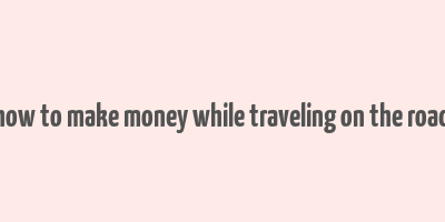 how to make money while traveling on the road