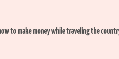 how to make money while traveling the country