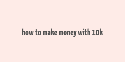 how to make money with 10k