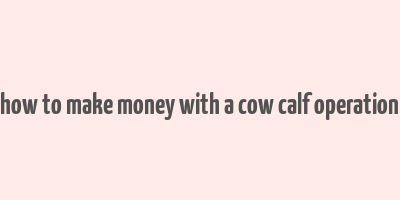 how to make money with a cow calf operation