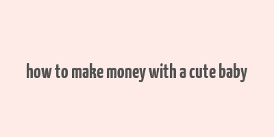 how to make money with a cute baby