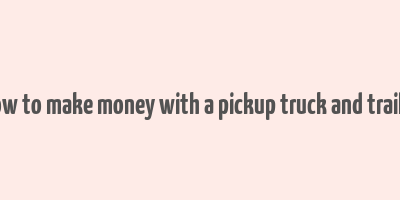 how to make money with a pickup truck and trailer