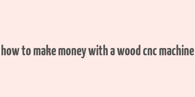 how to make money with a wood cnc machine