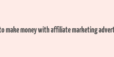 how to make money with affiliate marketing advertising