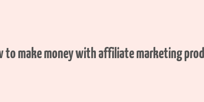 how to make money with affiliate marketing product