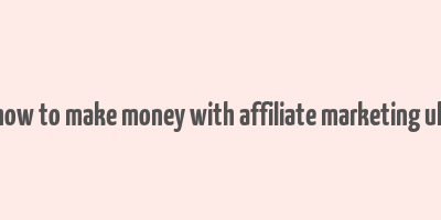 how to make money with affiliate marketing uk