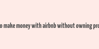 how to make money with airbnb without owning property