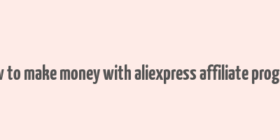 how to make money with aliexpress affiliate program