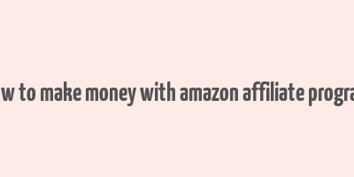 how to make money with amazon affiliate program