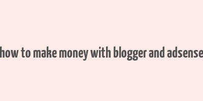 how to make money with blogger and adsense