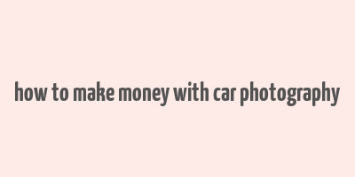 how to make money with car photography