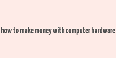 how to make money with computer hardware