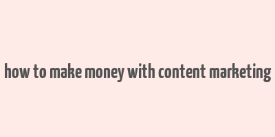 how to make money with content marketing