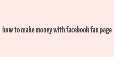 how to make money with facebook fan page