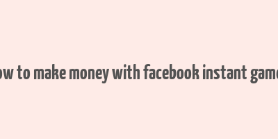 how to make money with facebook instant games