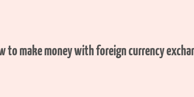 how to make money with foreign currency exchange