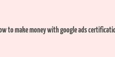 how to make money with google ads certification