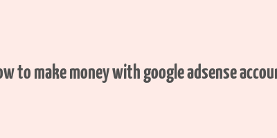 how to make money with google adsense account