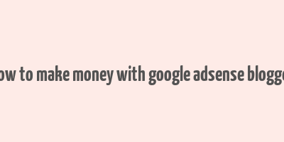 how to make money with google adsense blogger