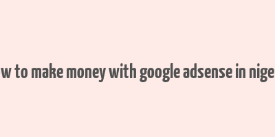 how to make money with google adsense in nigeria