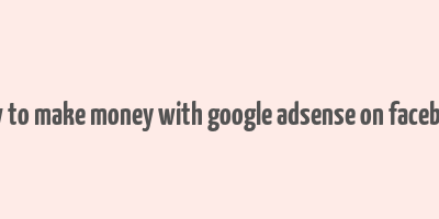 how to make money with google adsense on facebook