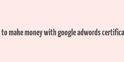 how to make money with google adwords certification