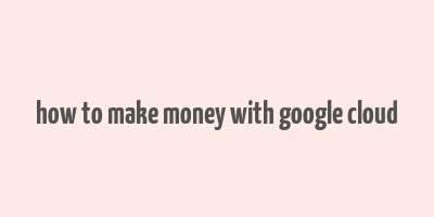 how to make money with google cloud