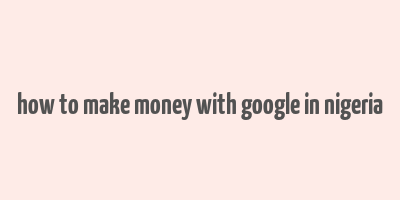 how to make money with google in nigeria