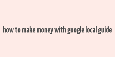 how to make money with google local guide