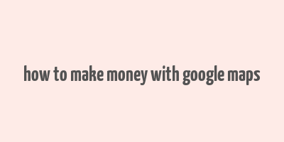 how to make money with google maps