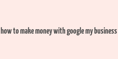 how to make money with google my business