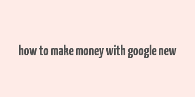 how to make money with google new