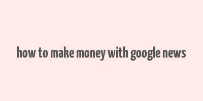 how to make money with google news