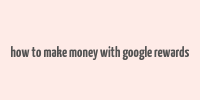 how to make money with google rewards