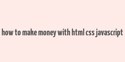 how to make money with html css javascript