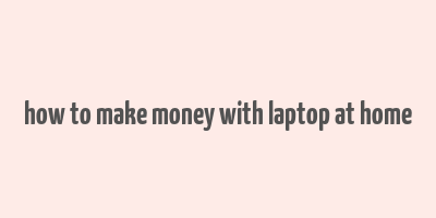 how to make money with laptop at home